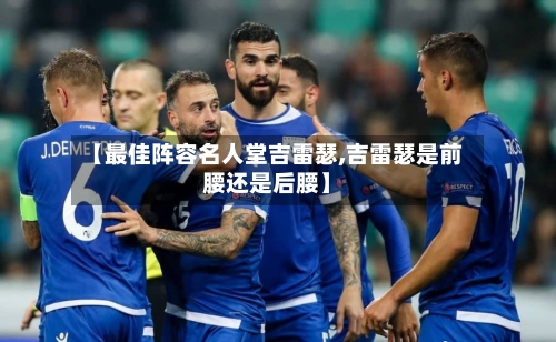 【最佳阵容名人堂吉雷瑟,吉雷瑟是前腰还是后腰】