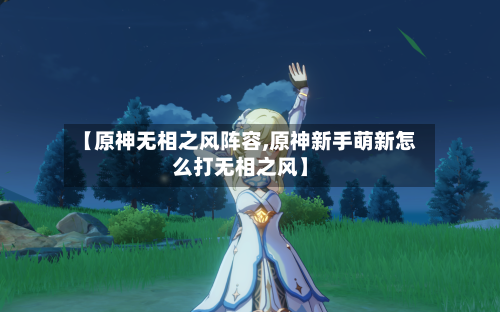 【原神无相之风阵容,原神新手萌新怎么打无相之风】