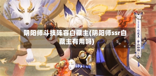 阴阳师斗技阵容白藏主(阴阳师ssr白藏主有用吗)