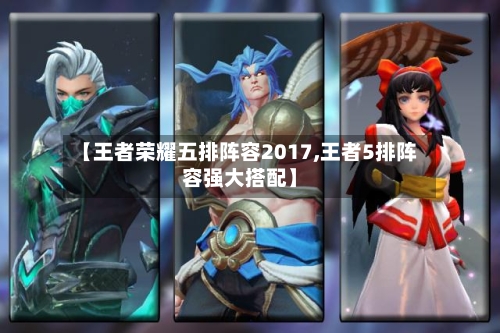 【王者荣耀五排阵容2017,王者5排阵容强大搭配】